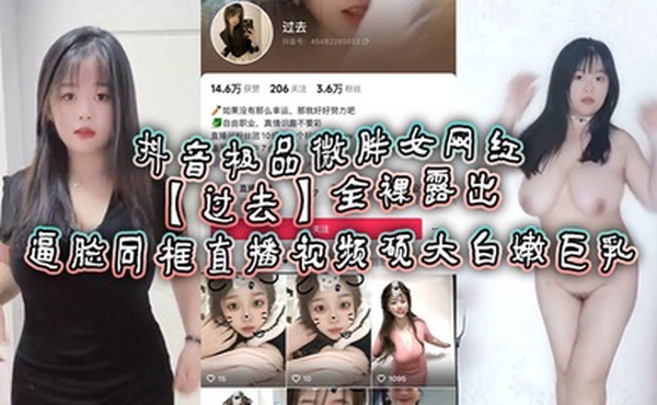 抖音极品微胖女网红【过去】全裸露出逼脸同框直播视频 硕大白嫩巨乳！