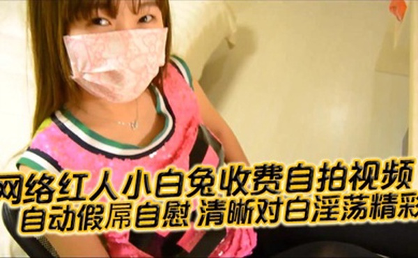【国产自拍】网络红人小白兔收费自拍视频 自动假屌自慰 清晰对白淫荡精彩“想看吗 小骚逼 迫不及待啦”