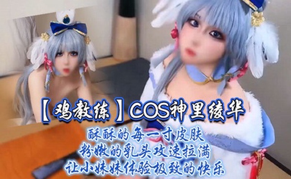 【鸡教练】COS神里绫华，酥酥的每一寸皮肤 粉嫩的乳头，攻速拉满让小妹妹体验极致的快乐