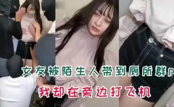 女友被陌生人带到厕所群p