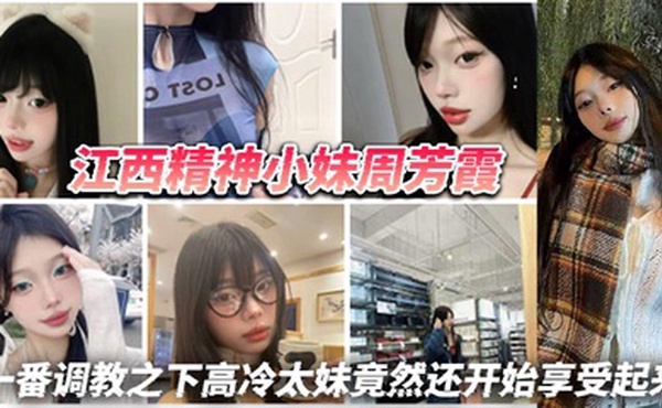 江西精神小妹周芳霞，小骚货让做什么就做什么，让抠逼就抠逼，让揉奶就揉奶，一番调教之下高冷太妹竟然还开始享受起来