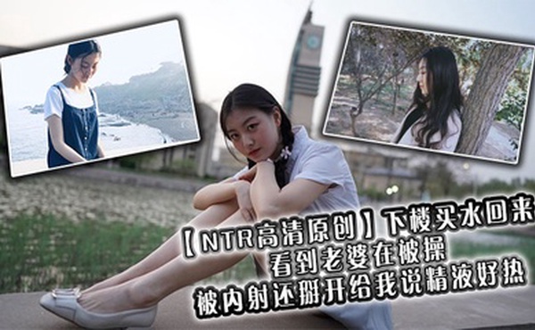 【NTR高清原创】下楼买水回来看到老婆在被操，被内射还掰开给我说精液好热