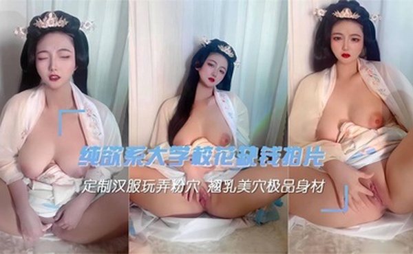 纯欲系大学校花缺钱拍片，定制汉服玩弄粉穴，翘乳美穴极品身材