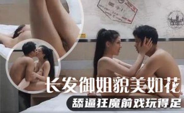 长发御姐貌美如花，舔逼狂魔前戏玩得足，极品美乳满分好评，对白精彩必